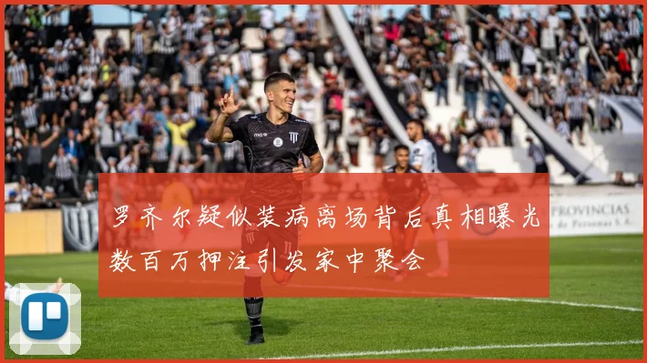 罗齐尔疑似装病离场背后真相曝光数百万押注引发家中聚会