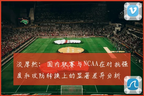 淡厚然：国内联赛与NCAA在对抗强度和攻防转换上的显著差异分析