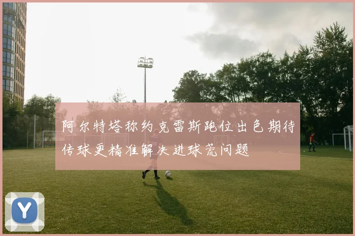阿尔特塔称约克雷斯跑位出色期待传球更精准解决进球荒问题