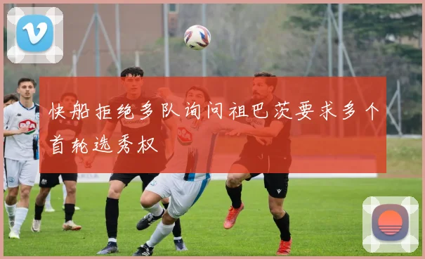 快船拒绝多队询问祖巴茨要求多个首轮选秀权