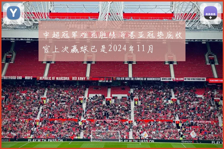 中超冠军难觅胜绩海港亚冠垫底收官上次赢球已是2024年11月