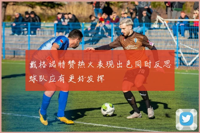 戴格诺特赞热火表现出色同时反思球队应有更好发挥
