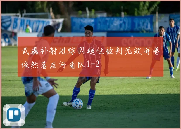 武磊补射进球因越位被判无效海港依然落后河南队1-2