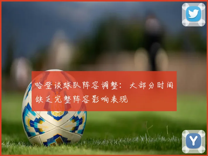 哈登谈球队阵容调整：大部分时间缺乏完整阵容影响表现