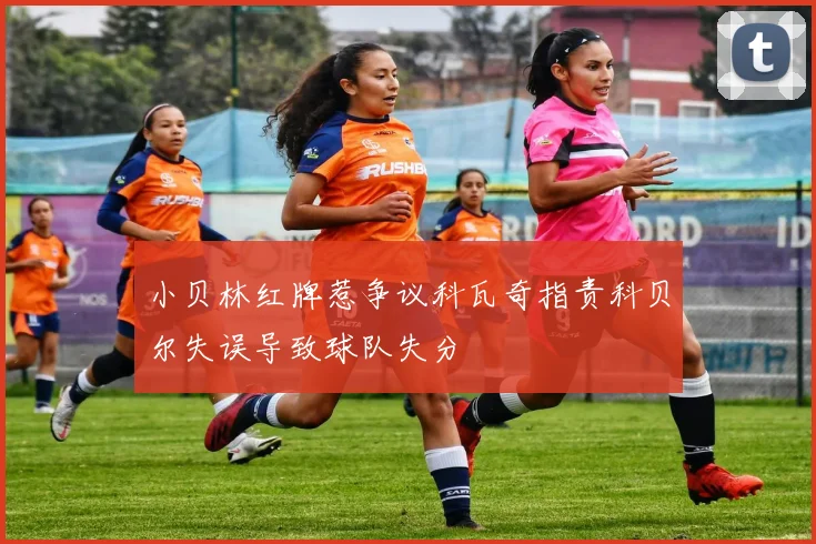 小贝林红牌惹争议科瓦奇指责科贝尔失误导致球队失分
