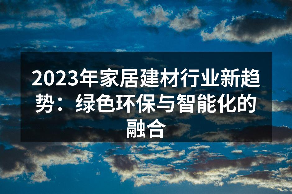 2023年家居建材行业新趋势：绿色环保与智能化的融合